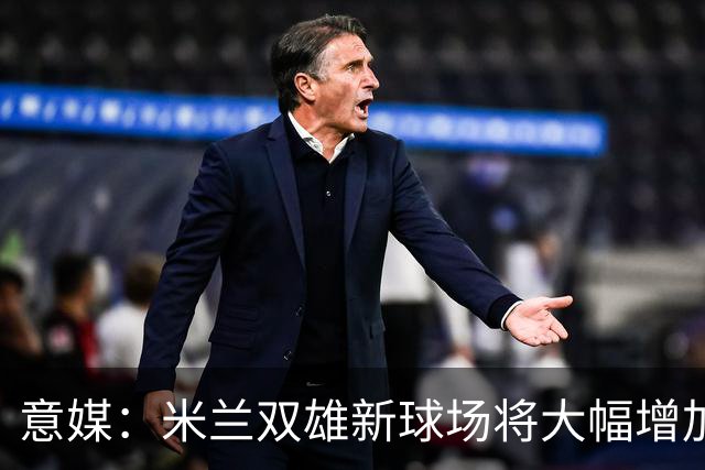 意媒：米兰双雄新球场将大幅增加商业收入，缩小其他豪门差距